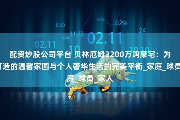 配资炒股公司平台 贝林厄姆3200万购豪宅：为母亲打造的温馨家园与个人奢华生活的完美平衡_家庭_球员_家人