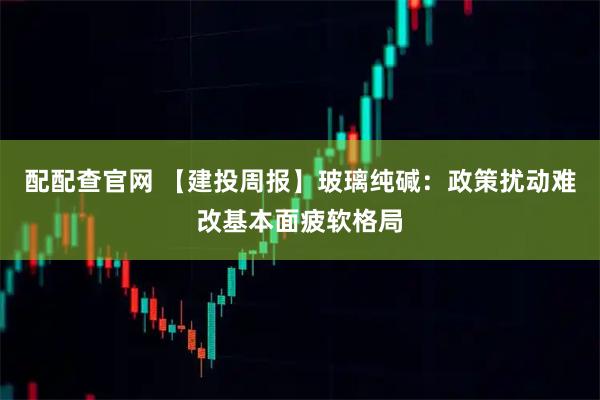 配配查官网 【建投周报】玻璃纯碱：政策扰动难改基本面疲软格局
