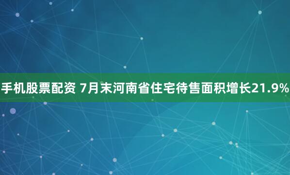 手机股票配资 7月末河南省住宅待售面积增长21.9%