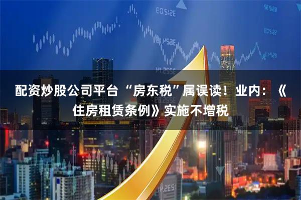 配资炒股公司平台 “房东税”属误读！业内：《住房租赁条例》实施不增税