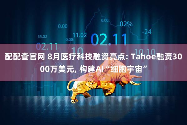 配配查官网 8月医疗科技融资亮点: Tahoe融资3000万美元, 构建AI“细胞宇宙”