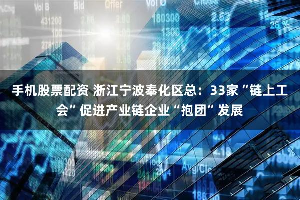 手机股票配资 浙江宁波奉化区总：33家“链上工会”促进产业链企业“抱团”发展