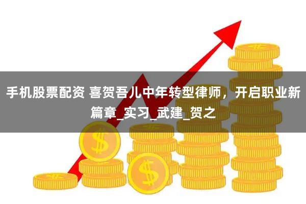 手机股票配资 喜贺吾儿中年转型律师，开启职业新篇章_实习_武建_贺之