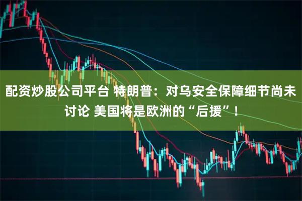 配资炒股公司平台 特朗普：对乌安全保障细节尚未讨论 美国将是欧洲的“后援”！