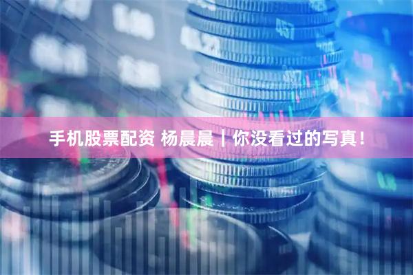 手机股票配资 杨晨晨｜你没看过的写真！