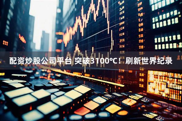 配资炒股公司平台 突破3100℃！刷新世界纪录
