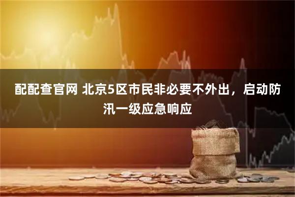 配配查官网 北京5区市民非必要不外出，启动防汛一级应急响应