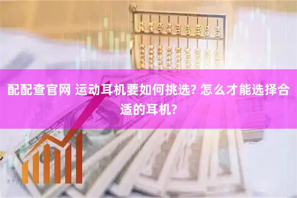 配配查官网 运动耳机要如何挑选? 怎么才能选择合适的耳机?