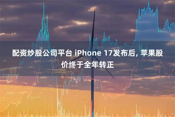 配资炒股公司平台 iPhone 17发布后, 苹果股价终于全年转正
