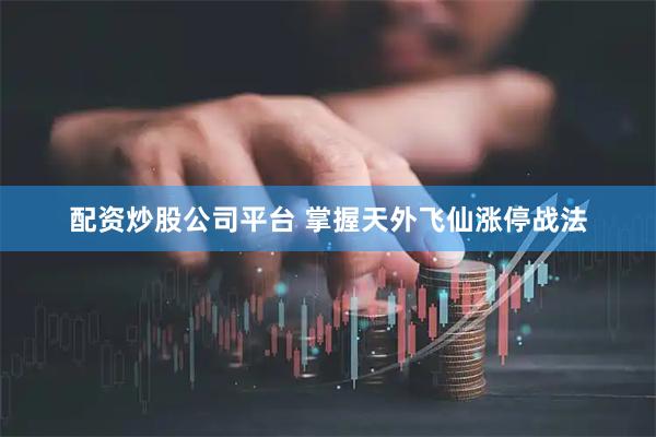 配资炒股公司平台 掌握天外飞仙涨停战法