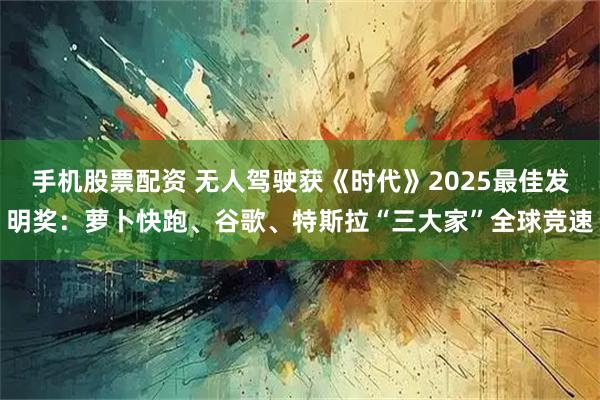 手机股票配资 无人驾驶获《时代》2025最佳发明奖：萝卜快跑、谷歌、特斯拉“三大家”全球竞速