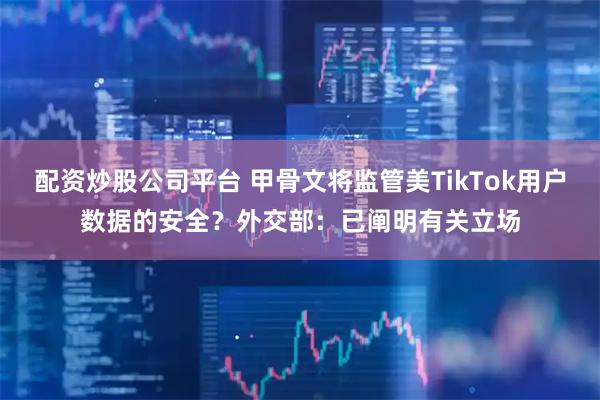 配资炒股公司平台 甲骨文将监管美TikTok用户数据的安全？外交部：已阐明有关立场