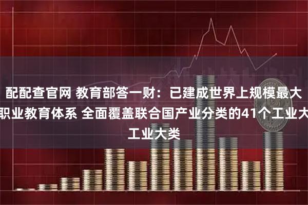 配配查官网 教育部答一财：已建成世界上规模最大的职业教育体系 全面覆盖联合国产业分类的41个工业大类