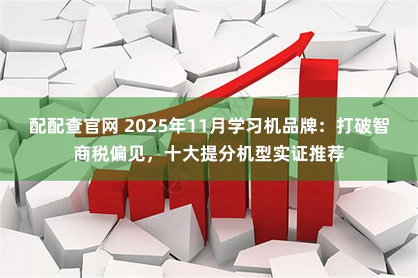 配配查官网 2025年11月学习机品牌：打破智商税偏见，十大提分机型实证推荐