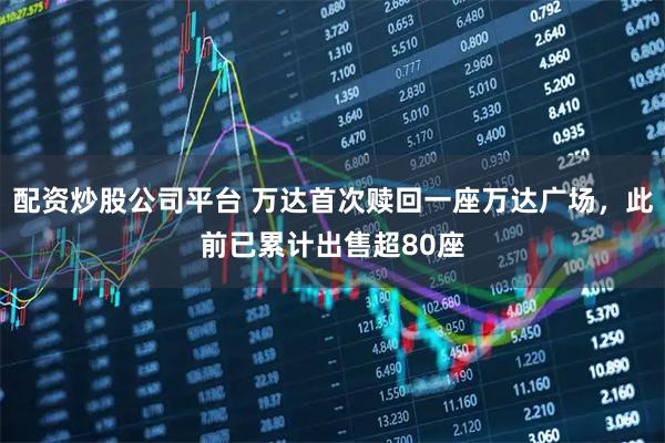 配资炒股公司平台 万达首次赎回一座万达广场，此前已累计出售超80座