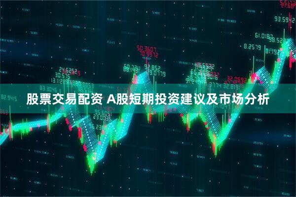 股票交易配资 A股短期投资建议及市场分析
