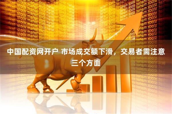 中国配资网开户 市场成交额下滑，交易者需注意三个方面