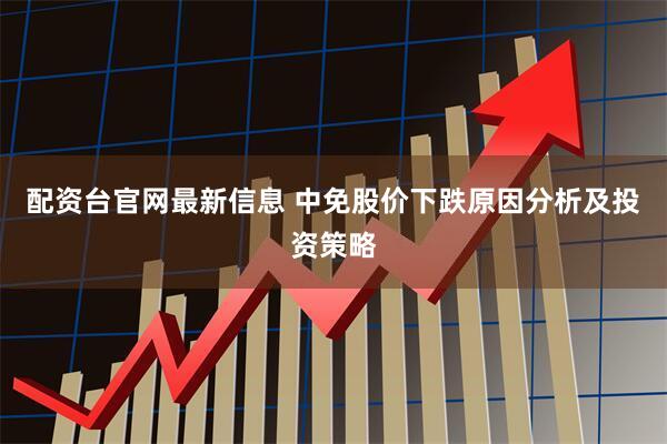 配资台官网最新信息 中免股价下跌原因分析及投资策略