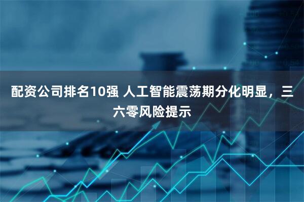 配资公司排名10强 人工智能震荡期分化明显，三六零风险提示
