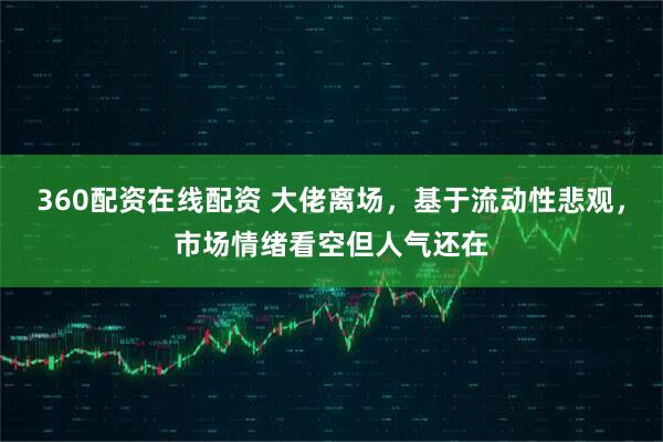 360配资在线配资 大佬离场，基于流动性悲观，市场情绪看空但人气还在