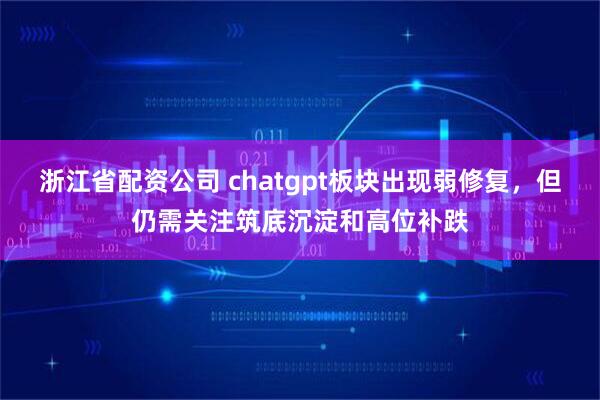 浙江省配资公司 chatgpt板块出现弱修复，但仍需关注筑底沉淀和高位补跌