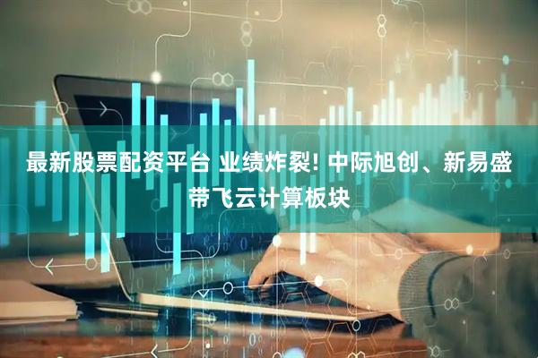 最新股票配资平台 业绩炸裂! 中际旭创、新易盛带飞云计算板块