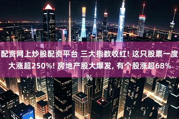 配资网上炒股配资平台 三大指数收红! 这只股票一度大涨超250%! 房地产股大爆发, 有个股涨超68%
