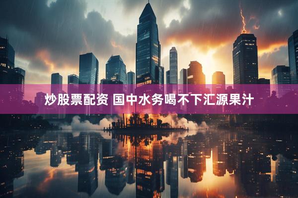 炒股票配资 国中水务喝不下汇源果汁
