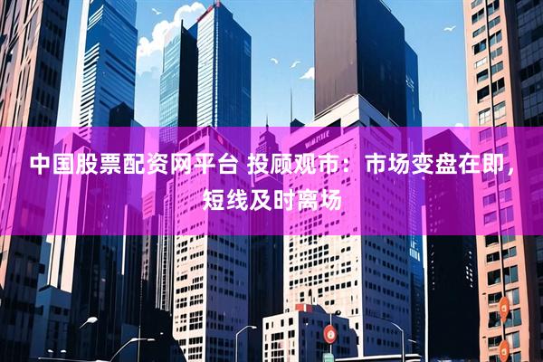 中国股票配资网平台 投顾观市：市场变盘在即，短线及时离场