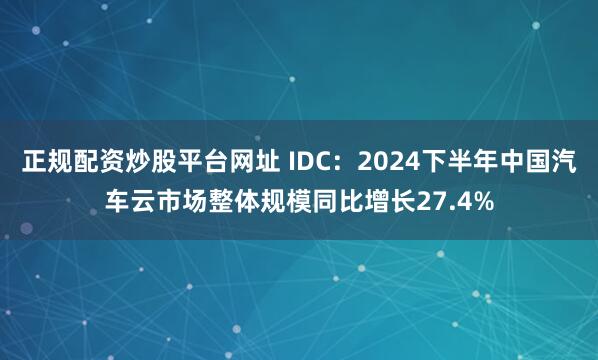 正规配资炒股平台网址 IDC：2024下半年中国汽车云市场整体规模同比增长27.4%