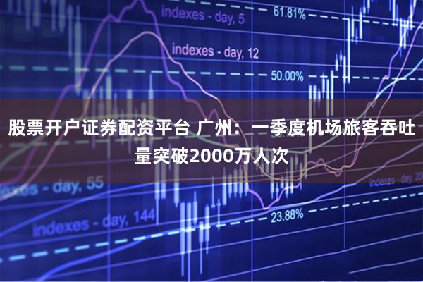 股票开户证券配资平台 广州：一季度机场旅客吞吐量突破2000万人次