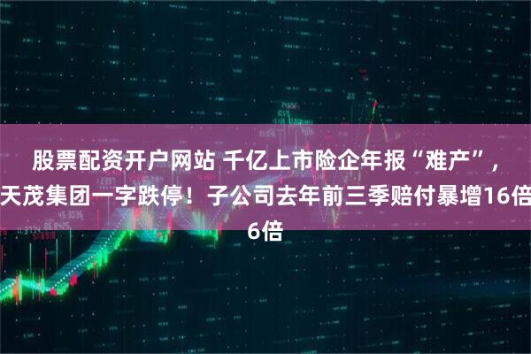 股票配资开户网站 千亿上市险企年报“难产”，天茂集团一字跌停！子公司去年前三季赔付暴增16倍