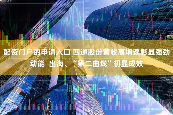 配资门户的申请入口 四通股份营收高增速彰显强劲动能  出海、“第二曲线”初显成效