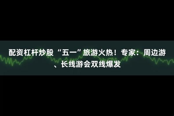 配资杠杆炒股 “五一”旅游火热！专家：周边游、长线游会双线爆发