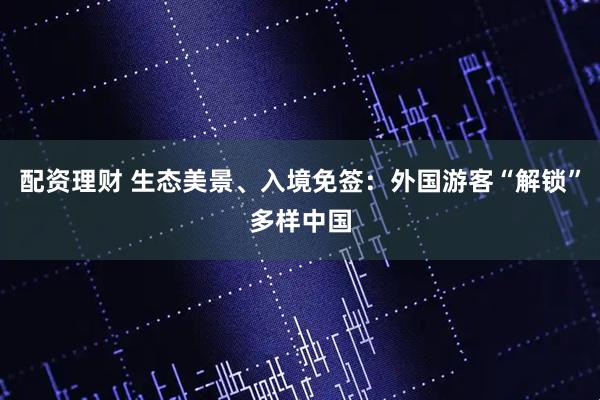 配资理财 生态美景、入境免签：外国游客“解锁”多样中国