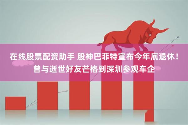 在线股票配资助手 股神巴菲特宣布今年底退休！曾与逝世好友芒格到深圳参观车企