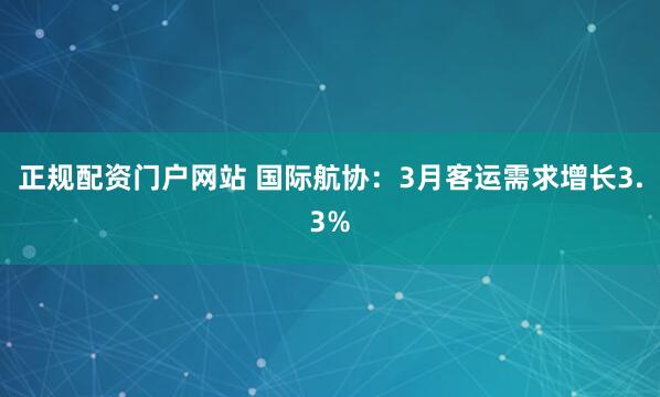 正规配资门户网站 国际航协：3月客运需求增长3.3%