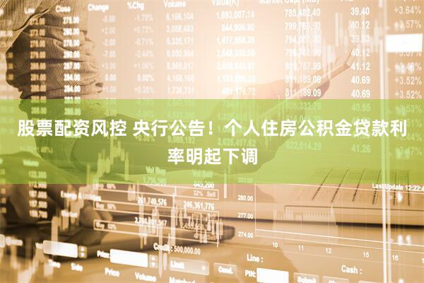 股票配资风控 央行公告！个人住房公积金贷款利率明起下调
