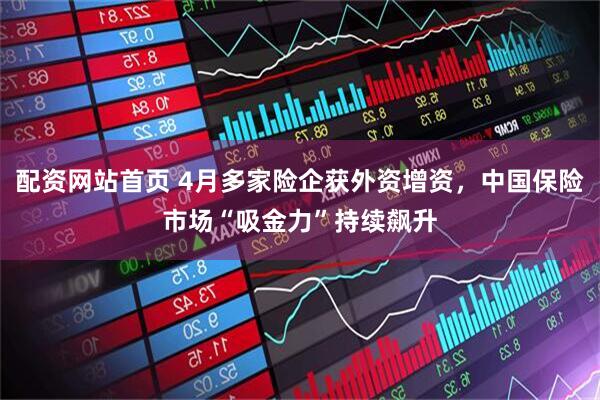 配资网站首页 4月多家险企获外资增资，中国保险市场“吸金力”持续飙升