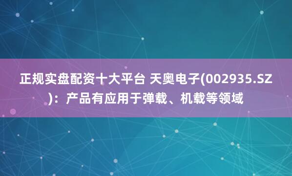 正规实盘配资十大平台 天奥电子(002935.SZ)：产品有应用于弹载、机载等领域