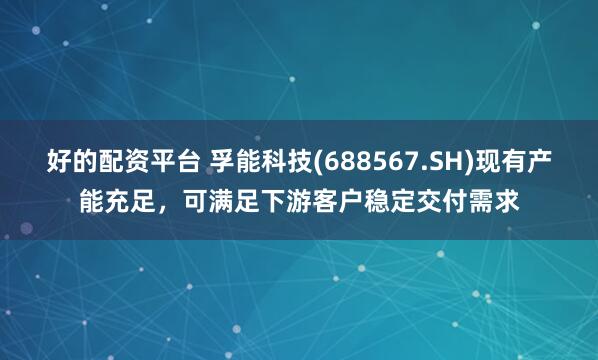 好的配资平台 孚能科技(688567.SH)现有产能充足，可满足下游客户稳定交付需求