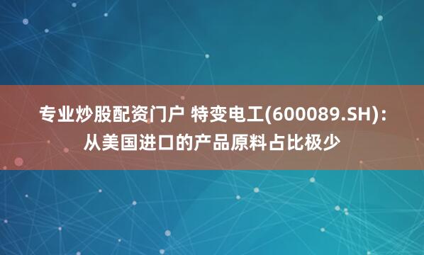 专业炒股配资门户 特变电工(600089.SH)：从美国进口的产品原料占比极少