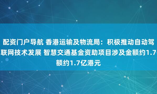 配资门户导航 香港运输及物流局：积极推动自动驾驶和车联网技术发展 智慧交通基金资助项目涉及金额约1.7亿港元