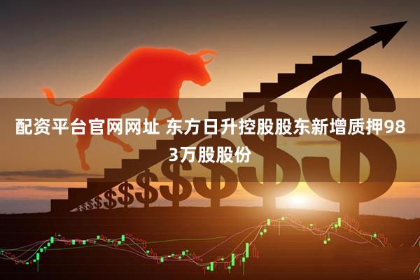 配资平台官网网址 东方日升控股股东新增质押983万股股份