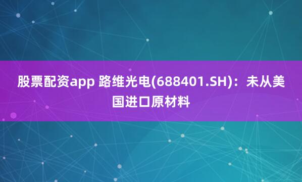 股票配资app 路维光电(688401.SH)：未从美国进口原材料