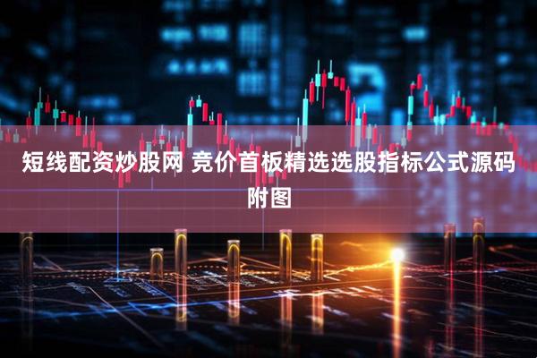 短线配资炒股网 竞价首板精选选股指标公式源码附图