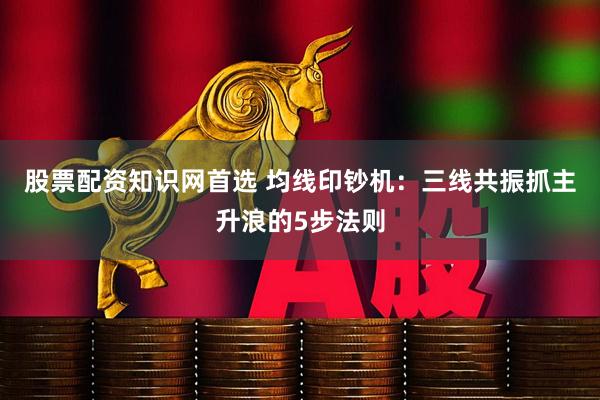 股票配资知识网首选 均线印钞机：三线共振抓主升浪的5步法则