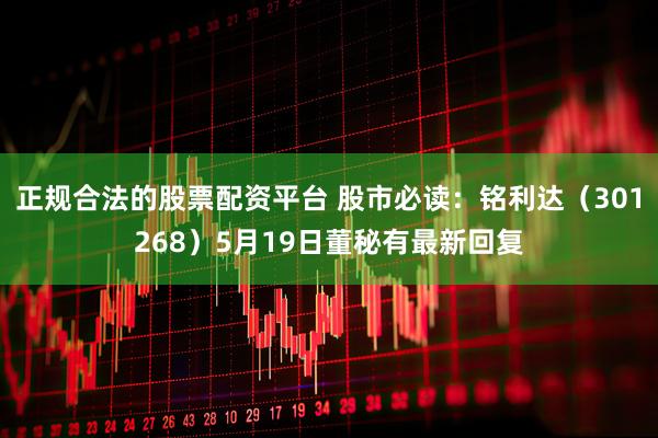 正规合法的股票配资平台 股市必读：铭利达（301268）5月19日董秘有最新回复