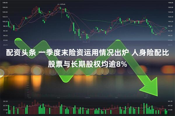配资头条 一季度末险资运用情况出炉 人身险配比股票与长期股权均逾8%