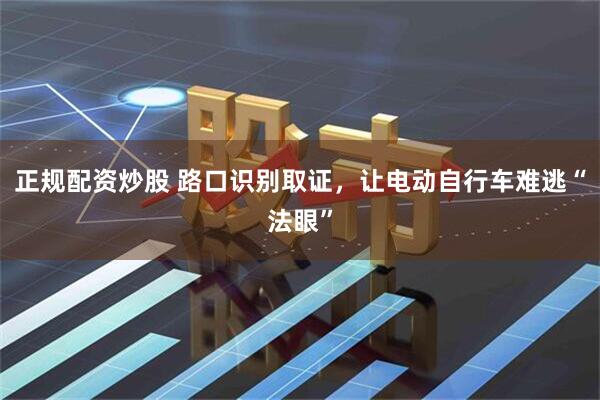 正规配资炒股 路口识别取证，让电动自行车难逃“法眼”